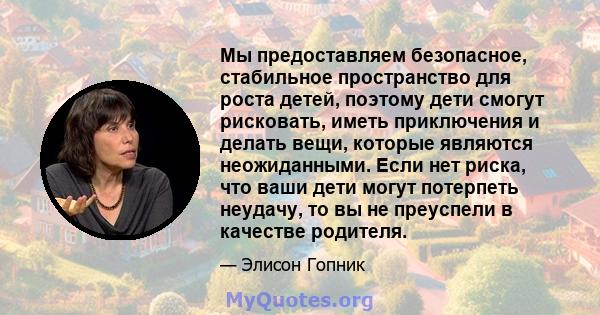 Мы предоставляем безопасное, стабильное пространство для роста детей, поэтому дети смогут рисковать, иметь приключения и делать вещи, которые являются неожиданными. Если нет риска, что ваши дети могут потерпеть неудачу, 