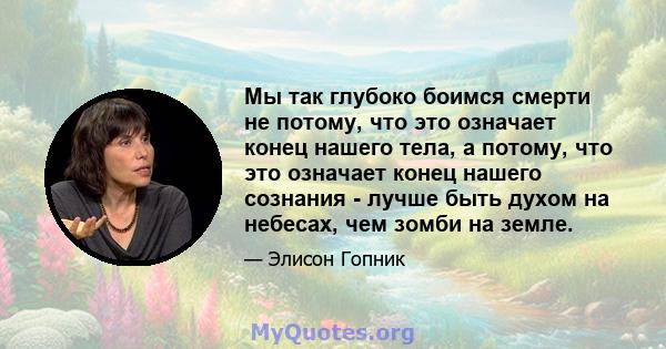 Мы так глубоко боимся смерти не потому, что это означает конец нашего тела, а потому, что это означает конец нашего сознания - лучше быть духом на небесах, чем зомби на земле.