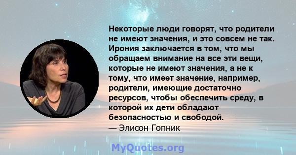 Некоторые люди говорят, что родители не имеют значения, и это совсем не так. Ирония заключается в том, что мы обращаем внимание на все эти вещи, которые не имеют значения, а не к тому, что имеет значение, например,