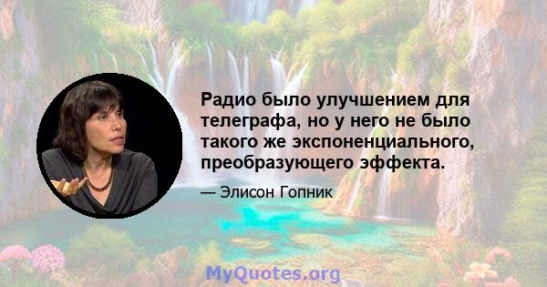 Радио было улучшением для телеграфа, но у него не было такого же экспоненциального, преобразующего эффекта.