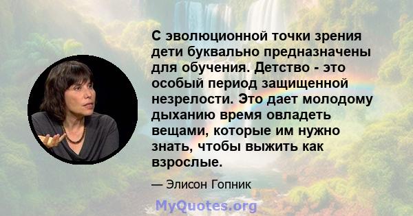 С эволюционной точки зрения дети буквально предназначены для обучения. Детство - это особый период защищенной незрелости. Это дает молодому дыханию время овладеть вещами, которые им нужно знать, чтобы выжить как