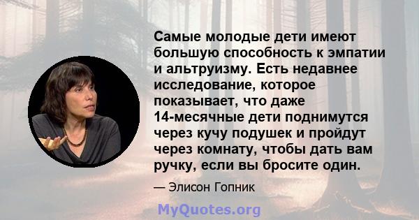 Самые молодые дети имеют большую способность к эмпатии и альтруизму. Есть недавнее исследование, которое показывает, что даже 14-месячные дети поднимутся через кучу подушек и пройдут через комнату, чтобы дать вам ручку, 