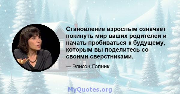 Становление взрослым означает покинуть мир ваших родителей и начать пробиваться к будущему, которым вы поделитесь со своими сверстниками.