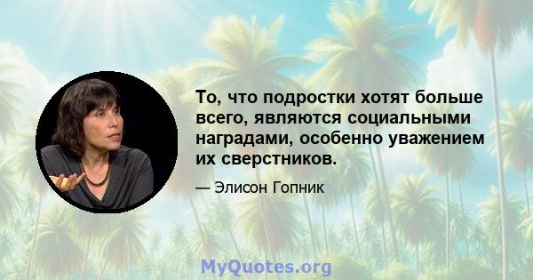 То, что подростки хотят больше всего, являются социальными наградами, особенно уважением их сверстников.