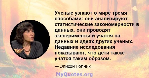 Ученые узнают о мире тремя способами: они анализируют статистические закономерности в данных, они проводят эксперименты и учатся на данных и идеях других ученых. Недавние исследования показывают, что дети также учатся