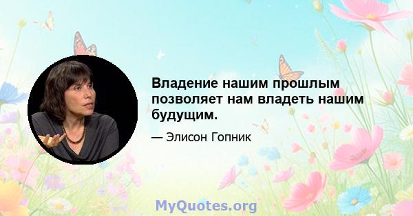 Владение нашим прошлым позволяет нам владеть нашим будущим.