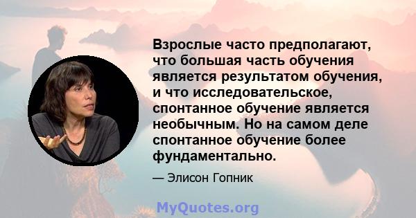 Взрослые часто предполагают, что большая часть обучения является результатом обучения, и что исследовательское, спонтанное обучение является необычным. Но на самом деле спонтанное обучение более фундаментально.