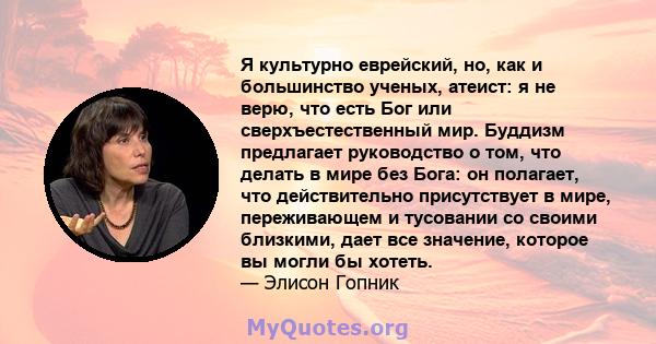 Я культурно еврейский, но, как и большинство ученых, атеист: я не верю, что есть Бог или сверхъестественный мир. Буддизм предлагает руководство о том, что делать в мире без Бога: он полагает, что действительно