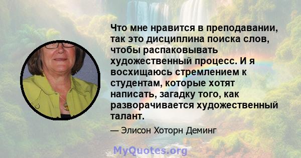 Что мне нравится в преподавании, так это дисциплина поиска слов, чтобы распаковывать художественный процесс. И я восхищаюсь стремлением к студентам, которые хотят написать, загадку того, как разворачивается