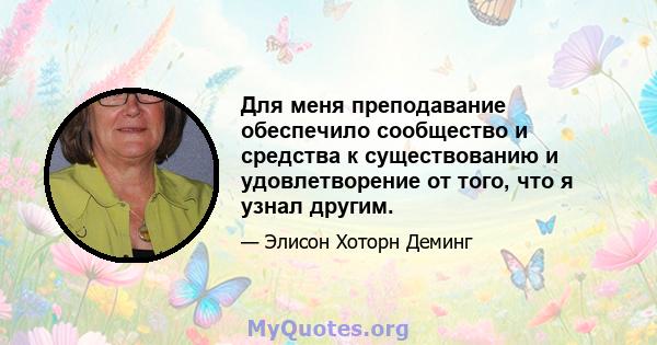 Для меня преподавание обеспечило сообщество и средства к существованию и удовлетворение от того, что я узнал другим.