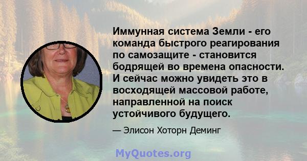 Иммунная система Земли - его команда быстрого реагирования по самозащите - становится бодрящей во времена опасности. И сейчас можно увидеть это в восходящей массовой работе, направленной на поиск устойчивого будущего.