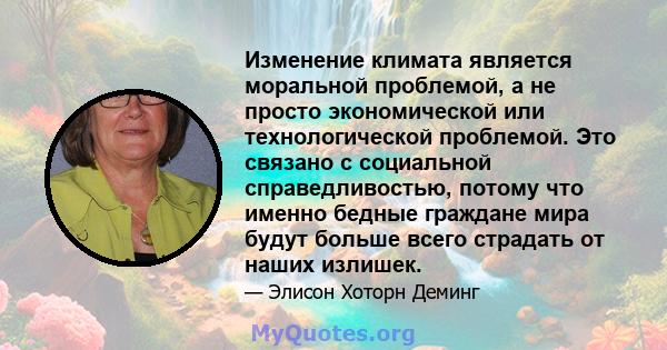 Изменение климата является моральной проблемой, а не просто экономической или технологической проблемой. Это связано с социальной справедливостью, потому что именно бедные граждане мира будут больше всего страдать от