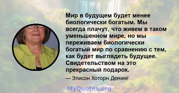 Мир в будущем будет менее биологически богатым. Мы всегда плачут, что живем в таком уменьшенном мире, но мы переживаем биологически богатый мир по сравнению с тем, как будет выглядеть будущее. Свидетельством на это