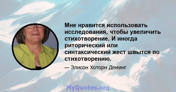 Мне нравится использовать исследования, чтобы увеличить стихотворение. И иногда риторический или синтаксический жест швытся по стихотворению.