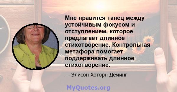 Мне нравится танец между устойчивым фокусом и отступлением, которое предлагает длинное стихотворение. Контрольная метафора помогает поддерживать длинное стихотворение.