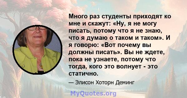 Много раз студенты приходят ко мне и скажут: «Ну, я не могу писать, потому что я не знаю, что я думаю о таком и таком». И я говорю: «Вот почему вы должны писать». Вы не ждете, пока не узнаете, потому что тогда, кого это 