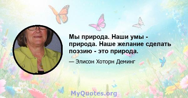 Мы природа. Наши умы - природа. Наше желание сделать поэзию - это природа.