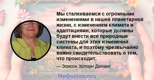 Мы сталкиваемся с огромными изменениями в нашей планетарной жизни, с изменением климата и адаптациями, которые должны будут внести все природные системы для этих изменений климата, и поэтому чрезвычайно важно