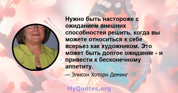 Нужно быть настороже с ожиданием внешних способностей решить, когда вы можете относиться к себе всерьез как художником. Это может быть долгое ожидание - и привести к бесконечному аппетиту.