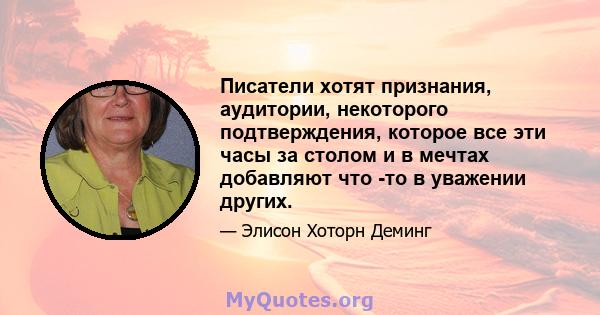 Писатели хотят признания, аудитории, некоторого подтверждения, которое все эти часы за столом и в мечтах добавляют что -то в уважении других.