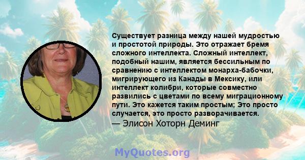 Существует разница между нашей мудростью и простотой природы. Это отражает бремя сложного интеллекта. Сложный интеллект, подобный нашим, является бессильным по сравнению с интеллектом монарха-бабочки, мигрирующего из