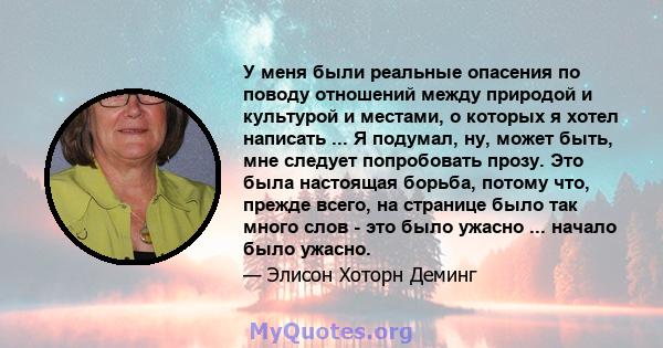 У меня были реальные опасения по поводу отношений между природой и культурой и местами, о которых я хотел написать ... Я подумал, ну, может быть, мне следует попробовать прозу. Это была настоящая борьба, потому что,