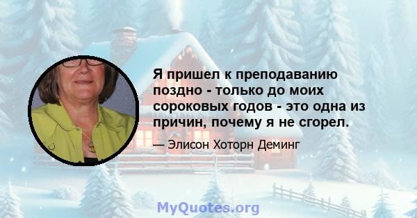 Я пришел к преподаванию поздно - только до моих сороковых годов - это одна из причин, почему я не сгорел.