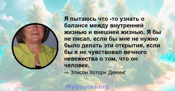 Я пытаюсь что -то узнать о балансе между внутренней жизнью и внешней жизнью. Я бы не писал, если бы мне не нужно было делать эти открытия, если бы я не чувствовал вечного невежества о том, что он человек.