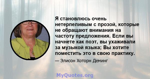 Я становлюсь очень нетерпеливым с прозой, которые не обращают внимания на частоту предложения. Если вы начнете как поэт, вы ухаживали за музыкой языка; Вы хотите поместить это в свою практику.