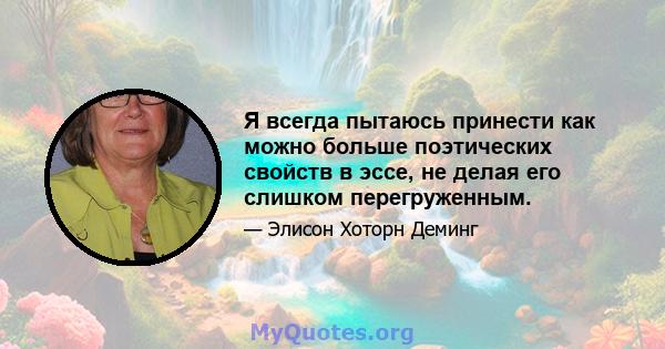 Я всегда пытаюсь принести как можно больше поэтических свойств в эссе, не делая его слишком перегруженным.