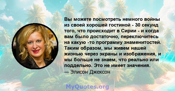 Вы можете посмотреть немного войны из своей хорошей гостиной - 30 секунд того, что происходит в Сирии - и когда вам было достаточно, переключитесь на какую -то программу знаменитостей. Таким образом, мы живем нашей