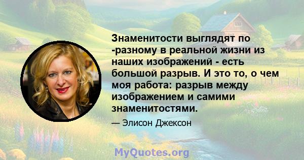 Знаменитости выглядят по -разному в реальной жизни из наших изображений - есть большой разрыв. И это то, о чем моя работа: разрыв между изображением и самими знаменитостями.