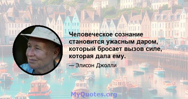 Человеческое сознание становится ужасным даром, который бросает вызов силе, которая дала ему.