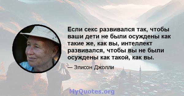 Если секс развивался так, чтобы ваши дети не были осуждены как такие же, как вы, интеллект развивался, чтобы вы не были осуждены как такой, как вы.