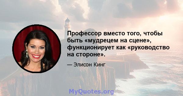 Профессор вместо того, чтобы быть «мудрецем на сцене», функционирует как «руководство на стороне».