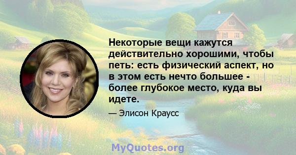 Некоторые вещи кажутся действительно хорошими, чтобы петь: есть физический аспект, но в этом есть нечто большее - более глубокое место, куда вы идете.