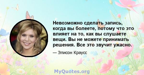 Невозможно сделать запись, когда вы болеете, потому что это влияет на то, как вы слушаете вещи. Вы не можете принимать решения. Все это звучит ужасно.