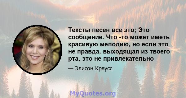 Тексты песен все это; Это сообщение. Что -то может иметь красивую мелодию, но если это не правда, выходящая из твоего рта, это не привлекательно