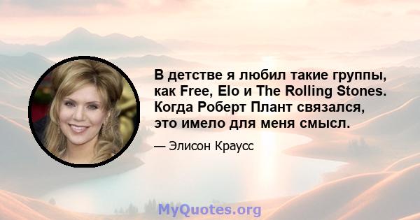 В детстве я любил такие группы, как Free, Elo и The Rolling Stones. Когда Роберт Плант связался, это имело для меня смысл.