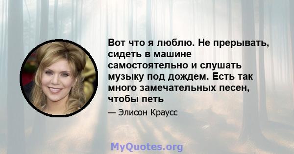 Вот что я люблю. Не прерывать, сидеть в машине самостоятельно и слушать музыку под дождем. Есть так много замечательных песен, чтобы петь