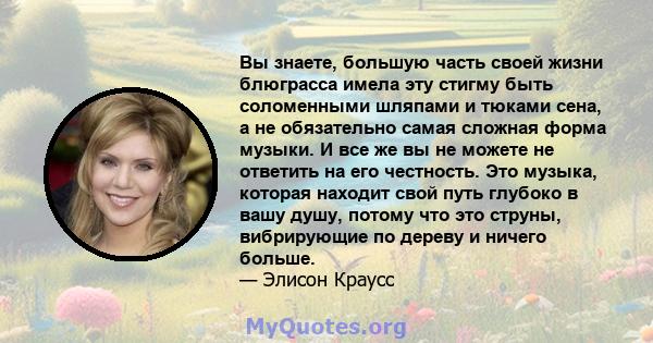 Вы знаете, большую часть своей жизни блюграсса имела эту стигму быть соломенными шляпами и тюками сена, а не обязательно самая сложная форма музыки. И все же вы не можете не ответить на его честность. Это музыка,