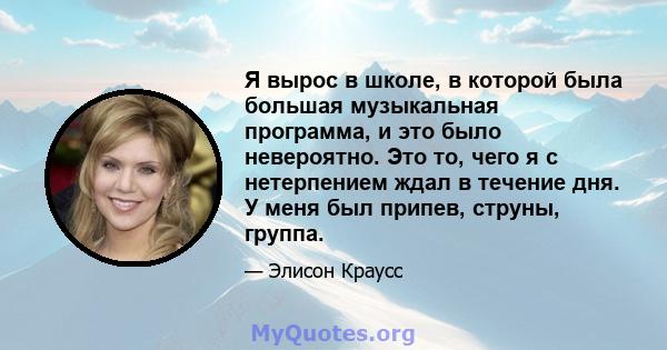 Я вырос в школе, в которой была большая музыкальная программа, и это было невероятно. Это то, чего я с нетерпением ждал в течение дня. У меня был припев, струны, группа.