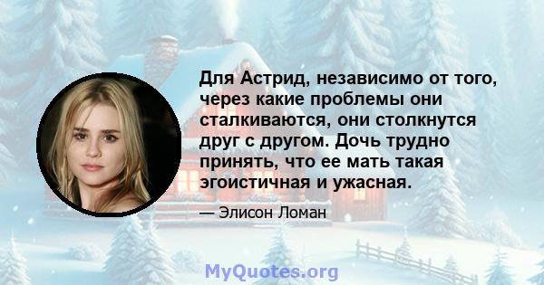 Для Астрид, независимо от того, через какие проблемы они сталкиваются, они столкнутся друг с другом. Дочь трудно принять, что ее мать такая эгоистичная и ужасная.