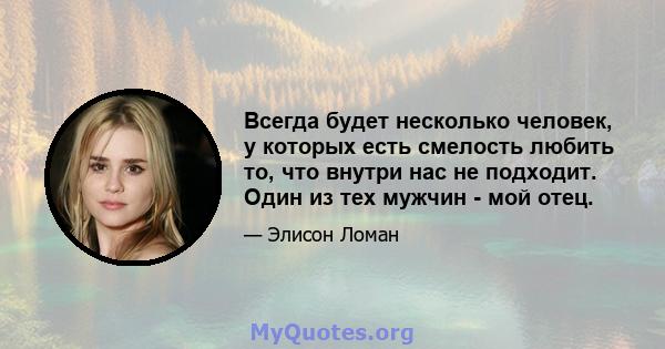 Всегда будет несколько человек, у которых есть смелость любить то, что внутри нас не подходит. Один из тех мужчин - мой отец.