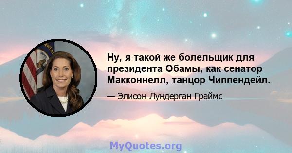 Ну, я такой же болельщик для президента Обамы, как сенатор Макконнелл, танцор Чиппендейл.