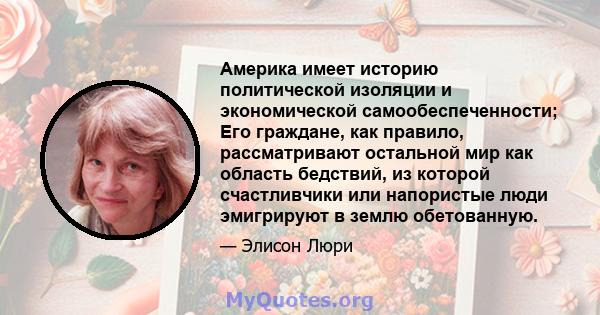 Америка имеет историю политической изоляции и экономической самообеспеченности; Его граждане, как правило, рассматривают остальной мир как область бедствий, из которой счастливчики или напористые люди эмигрируют в землю 