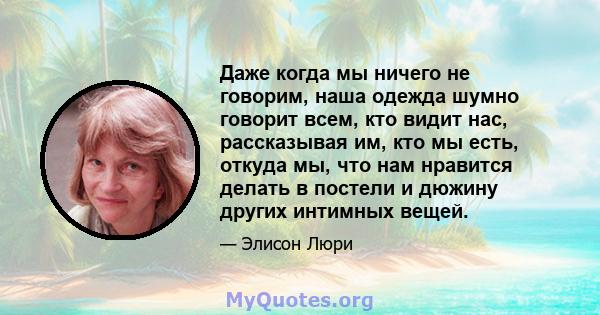 Даже когда мы ничего не говорим, наша одежда шумно говорит всем, кто видит нас, рассказывая им, кто мы есть, откуда мы, что нам нравится делать в постели и дюжину других интимных вещей.