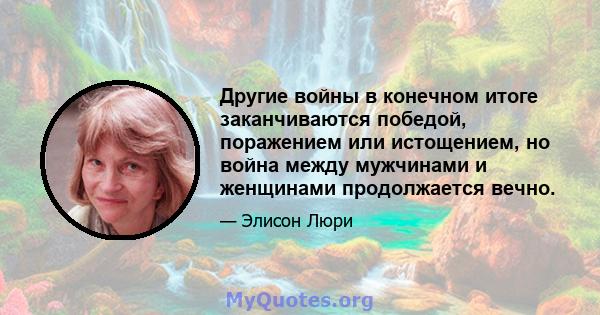 Другие войны в конечном итоге заканчиваются победой, поражением или истощением, но война между мужчинами и женщинами продолжается вечно.