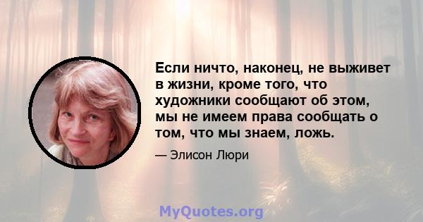 Если ничто, наконец, не выживет в жизни, кроме того, что художники сообщают об этом, мы не имеем права сообщать о том, что мы знаем, ложь.