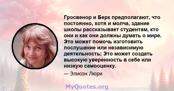 Гросвенор и Берк предполагают, что постоянно, хотя и молча, здание школы рассказывает студентам, кто они и как они должны думать о мире. Это может помочь изготовить послушание или независимую деятельность; Это может